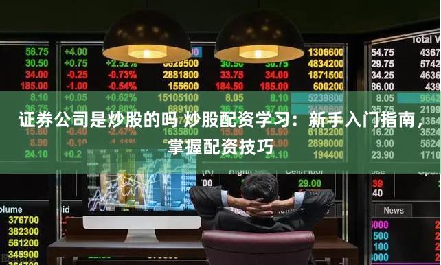 证券公司是炒股的吗 炒股配资学习：新手入门指南，掌握配资技巧