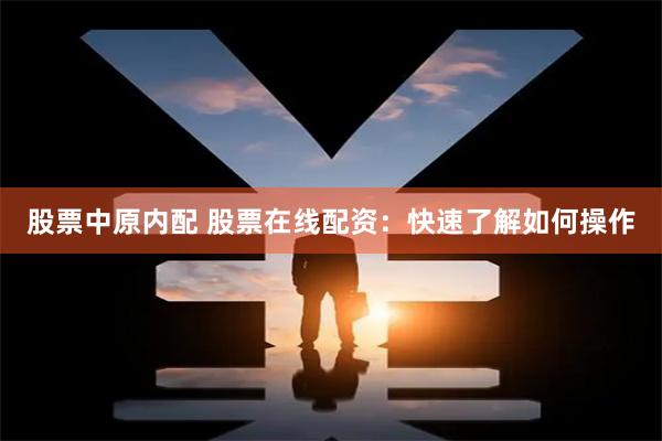 股票中原内配 股票在线配资：快速了解如何操作