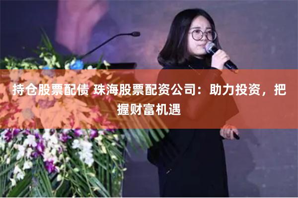 持仓股票配债 珠海股票配资公司：助力投资，把握财富机遇