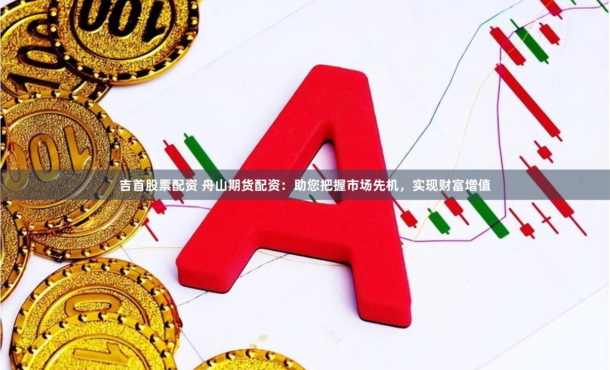 吉首股票配资 舟山期货配资：助您把握市场先机，实现财富增值