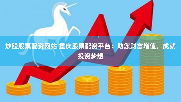 炒股股票配资网站 重庆股票配资平台：助您财富增值，成就投资梦想