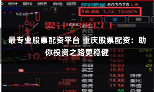 最专业股票配资平台 重庆股票配资：助你投资之路更稳健
