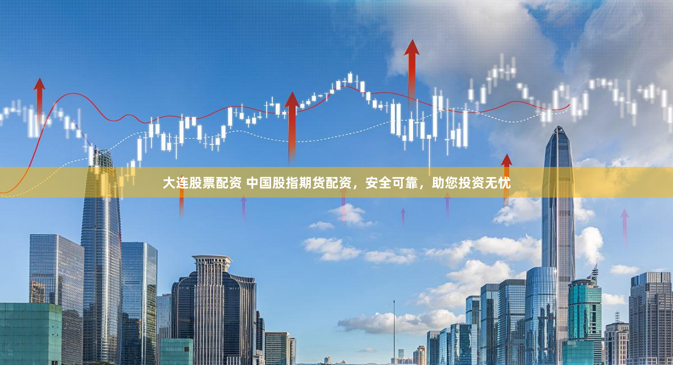 大连股票配资 中国股指期货配资，安全可靠，助您投资无忧