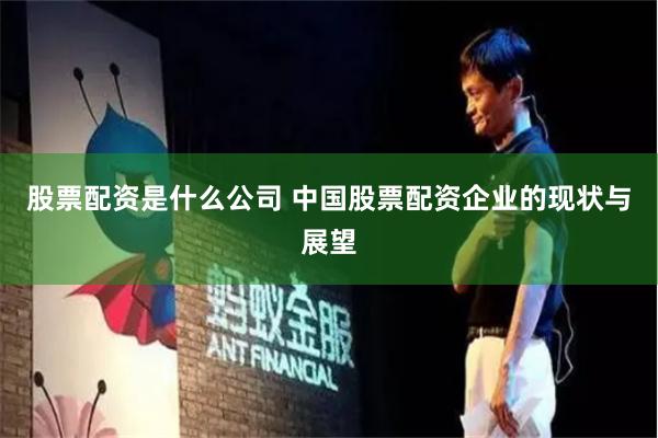 股票配资是什么公司 中国股票配资企业的现状与展望