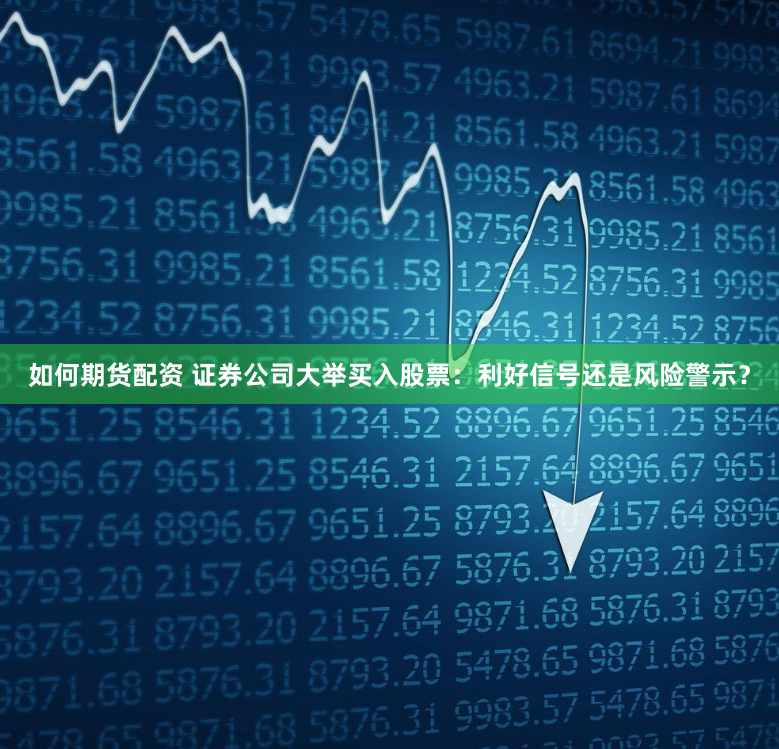 如何期货配资 证券公司大举买入股票：利好信号还是风险警示？