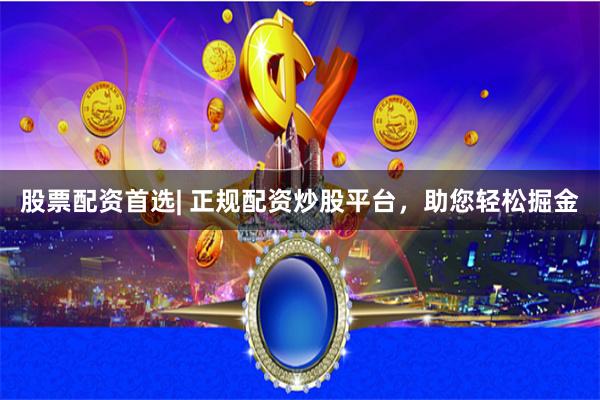 股票配资首选| 正规配资炒股平台，助您轻松掘金