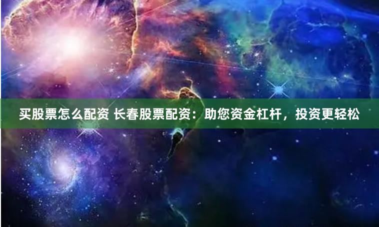 买股票怎么配资 长春股票配资：助您资金杠杆，投资更轻松
