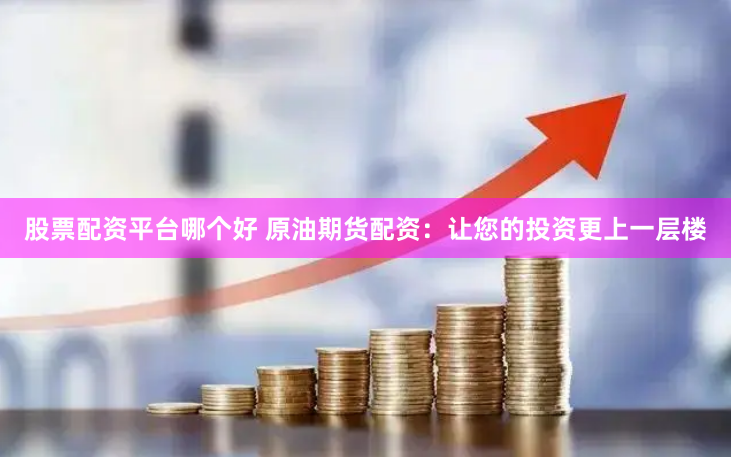 股票配资平台哪个好 原油期货配资：让您的投资更上一层楼