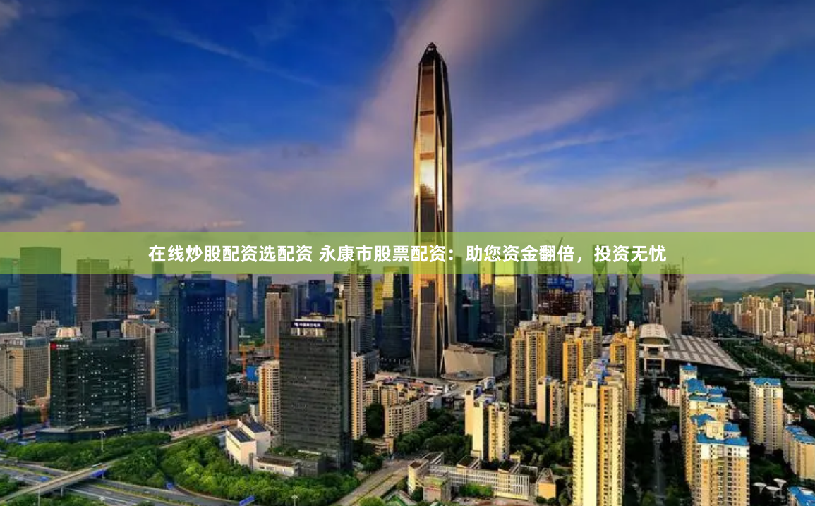 在线炒股配资选配资 永康市股票配资：助您资金翻倍，投资无忧