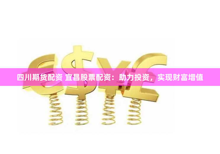 四川期货配资 宜昌股票配资：助力投资，实现财富增值