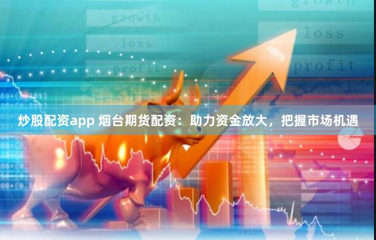 炒股配资app 烟台期货配资：助力资金放大，把握市场机遇