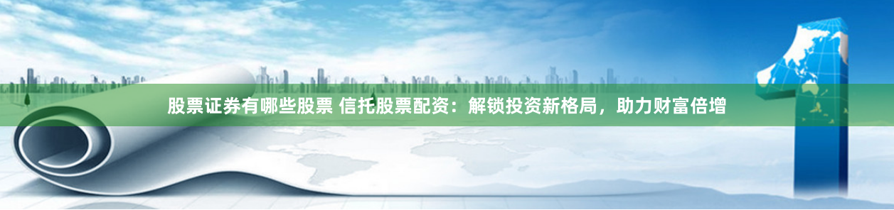 股票证券有哪些股票 信托股票配资：解锁投资新格局，助力财富倍增