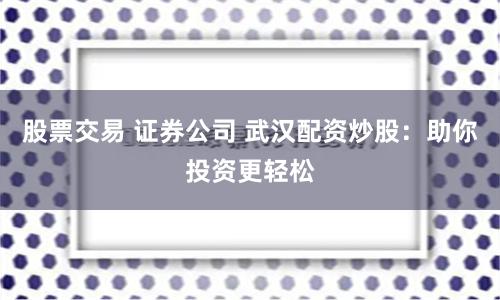 股票交易 证券公司 武汉配资炒股：助你投资更轻松