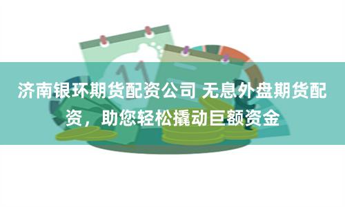 济南银环期货配资公司 无息外盘期货配资，助您轻松撬动巨额资金
