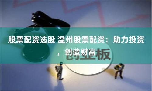 股票配资选股 温州股票配资：助力投资，创造财富