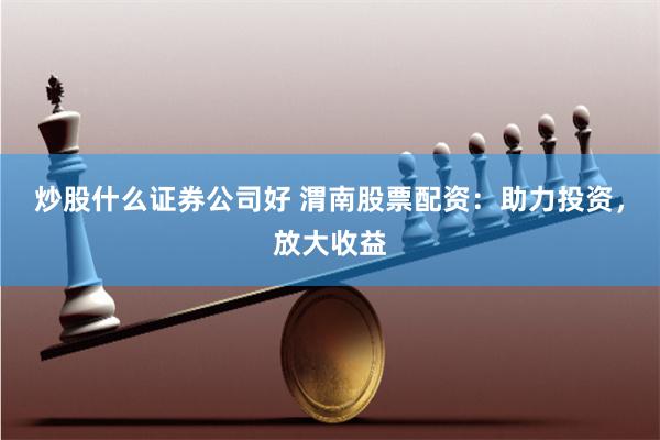 炒股什么证券公司好 渭南股票配资：助力投资，放大收益
