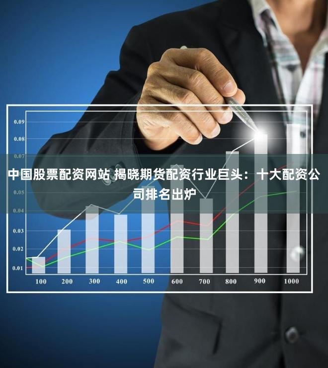 中国股票配资网站 揭晓期货配资行业巨头：十大配资公司排名出炉