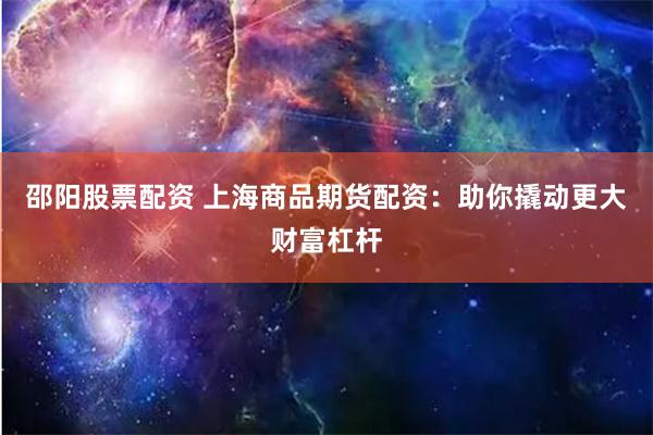邵阳股票配资 上海商品期货配资：助你撬动更大财富杠杆