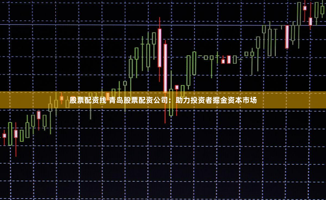 股票配资线 青岛股票配资公司：助力投资者掘金资本市场