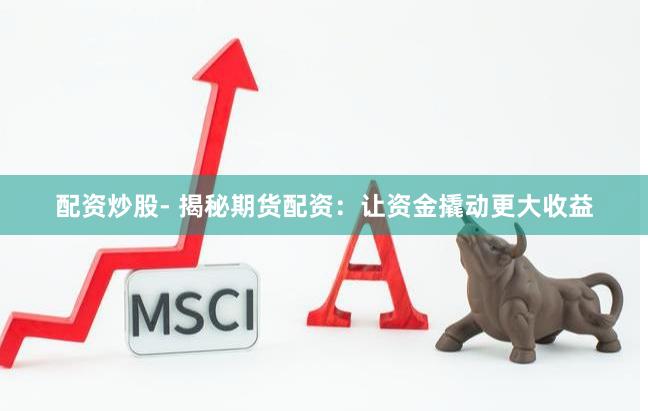 配资炒股- 揭秘期货配资：让资金撬动更大收益