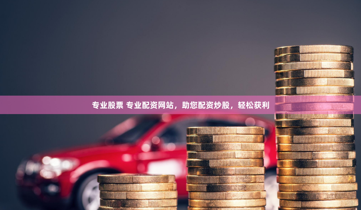 专业股票 专业配资网站，助您配资炒股，轻松获利