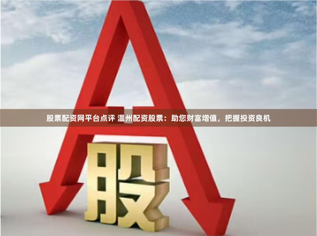 股票配资网平台点评 温州配资股票：助您财富增值，把握投资良机