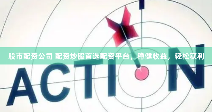 股市配资公司 配资炒股首选配资平台，稳健收益，轻松获利