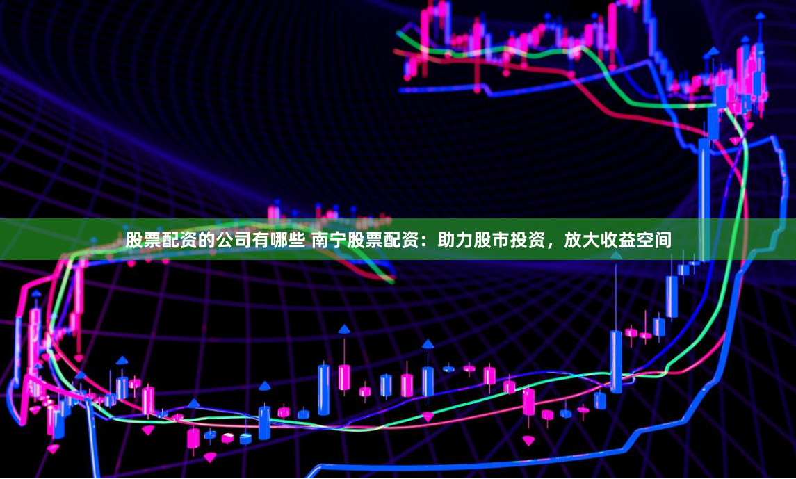 股票配资的公司有哪些 南宁股票配资：助力股市投资，放大收益空间