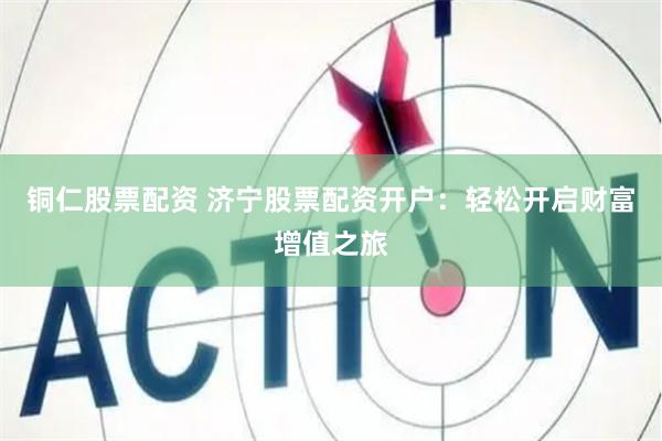铜仁股票配资 济宁股票配资开户：轻松开启财富增值之旅