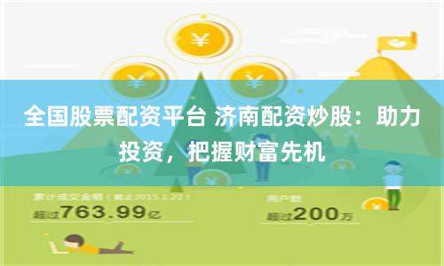 全国股票配资平台 济南配资炒股：助力投资，把握财富先机