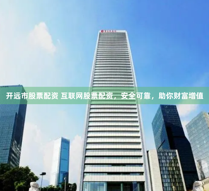 开远市股票配资 互联网股票配资，安全可靠，助你财富增值