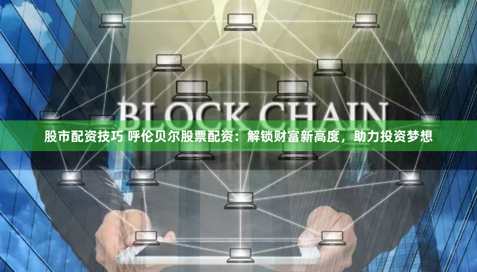 股市配资技巧 呼伦贝尔股票配资：解锁财富新高度，助力投资梦想