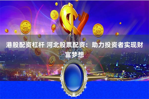 港股配资杠杆 河北股票配资：助力投资者实现财富梦想