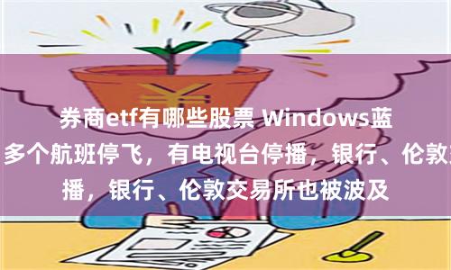 券商etf有哪些股票 Windows蓝屏，全球宕机！多个航班停飞，有电视台停播，银行、伦敦交易所也被波及