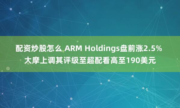配资炒股怎么 ARM Holdings盘前涨2.5% 大摩上调其评级至超配看高至190美元