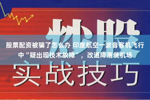 股票配资被骗了怎么办 印度航空一波音客机飞行中“疑出现技术故障”，改道降落俄机场