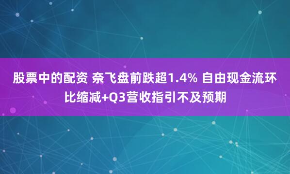 股票中的配资 奈飞盘前跌超1.4% 自由现金流环比缩减+Q3营收指引不及预期