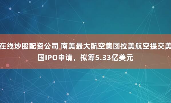 在线炒股配资公司 南美最大航空集团拉美航空提交美国IPO申请，拟筹5.33亿美元