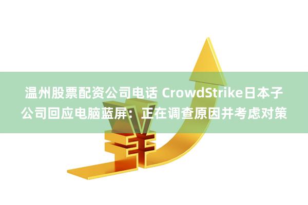 温州股票配资公司电话 CrowdStrike日本子公司回应电脑蓝屏：正在调查原因并考虑对策