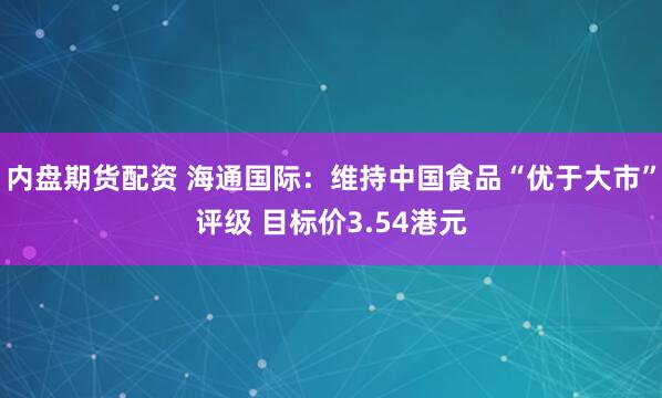 内盘期货配资 海通国际：维持中国食品“优于大市”评级 目标价3.54港元