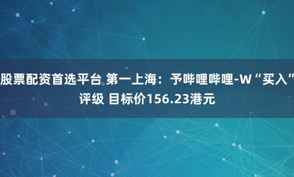 股票配资首选平台 第一上海：予哔哩哔哩-W“买入”评级 目标价156.23港元