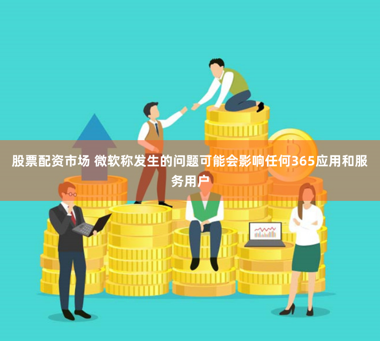 股票配资市场 微软称发生的问题可能会影响任何365应用和服务用户