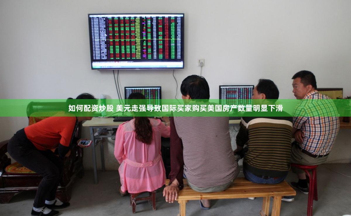 如何配资炒股 美元走强导致国际买家购买美国房产数量明显下滑