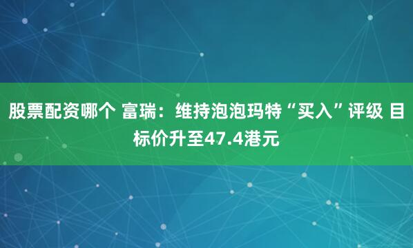 股票配资哪个 富瑞：维持泡泡玛特“买入”评级 目标价升至47.4港元