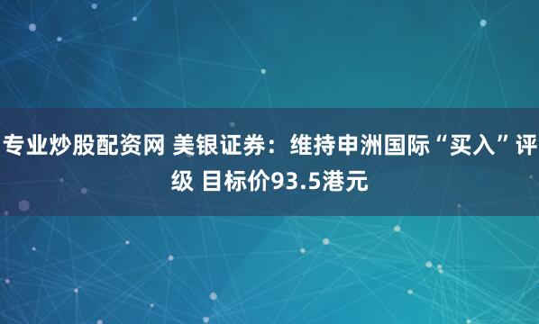 专业炒股配资网 美银证券：维持申洲国际“买入”评级 目标价93.5港元