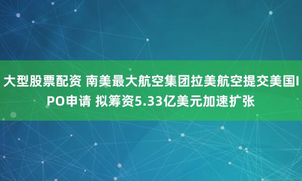 大型股票配资 南美最大航空集团拉美航空提交美国IPO申请 拟筹资5.33亿美元加速扩张