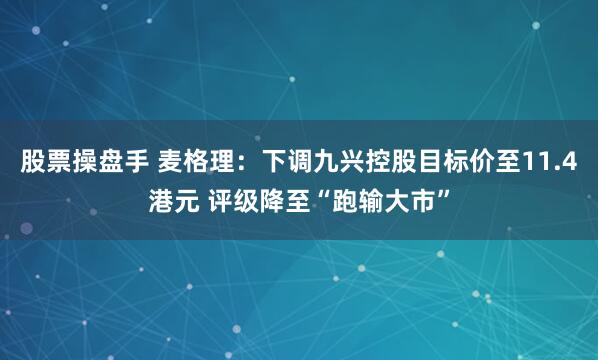 股票操盘手 麦格理：下调九兴控股目标价至11.4港元 评级降至“跑输大市”