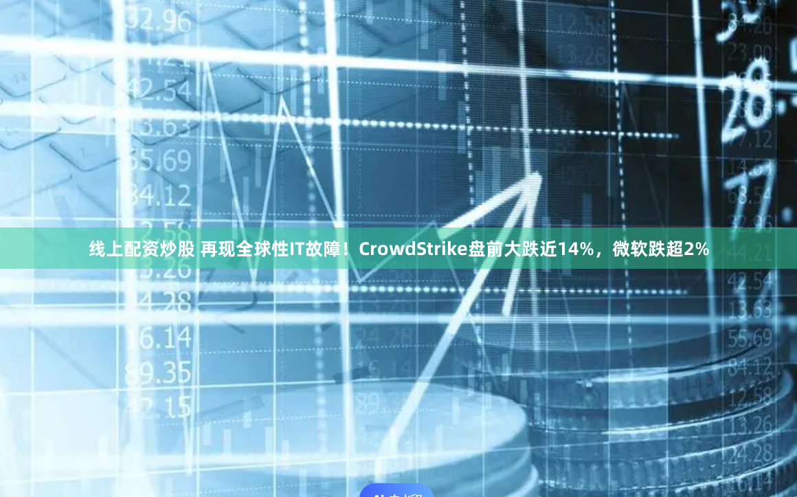 线上配资炒股 再现全球性IT故障！CrowdStrike盘前大跌近14%，微软跌超2%
