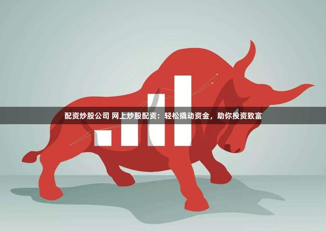 配资炒股公司 网上炒股配资：轻松撬动资金，助你投资致富