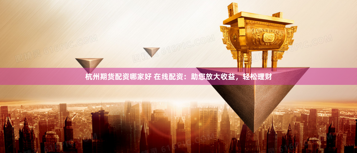 杭州期货配资哪家好 在线配资：助您放大收益，轻松理财